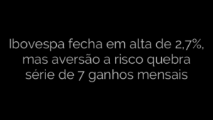 ​Ibovespa fecha em alta de 2,7%, mas aversão a risco quebra série de 7 ganhos mensais 